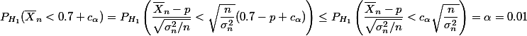 P_{H_1}(\bar X_n<0.7+c_{\alpha})=P_{H_1}\left (\dfrac{\bar X_n-p}{\sqrt{\sigma_n^2/n}}<\sqrt{\dfrac{n}{\sigma_n^2}}(0.7-p+c_{\alpha})\right)\le P_{H_1}\left (\dfrac{\bar X_n-p}{\sqrt{\sigma_n^2/n}}<c_{\alpha}\sqrt{\dfrac{n}{\sigma_n^2}}\right)=\alpha=0.01